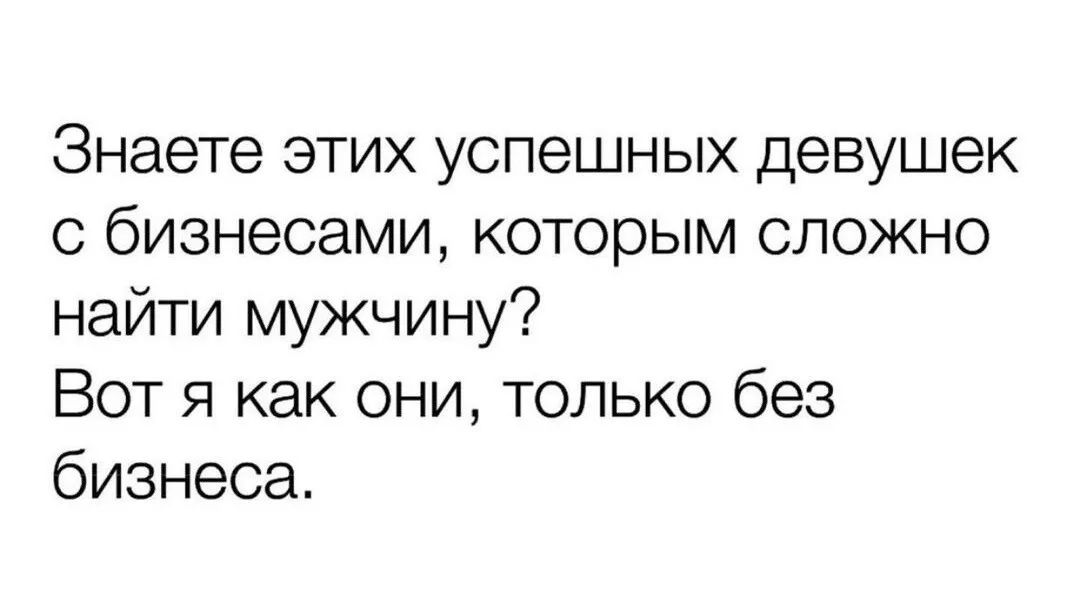 Знаете этих успешных девушек с бизнесами которым сложно найти мужчину Вот я как они только без бизнеса