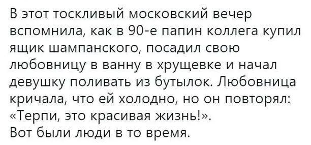 В этот тоскливый московский вечер вспомнила как в 90е папин коллега купил ящик шампанского посадил свою любовницу в ванну в хрущевке и начал девушку поливать из бутылок Любовница кричала что ей холодно но он повторял Терпи это красивая жизнь Вот были люди в то время