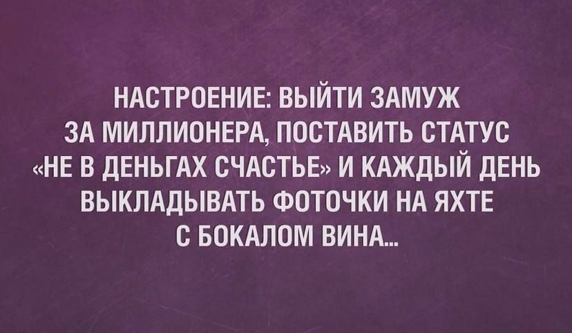 НАСТРОЕНИЕ ВЫЙТИ ЗАМУЖ ЗА МИЛЛИОНЕРА ПОСТАВИТЬ СТАТУС НЕ В ДЕНЬГАХ СЧАСТЬЕ И КАЖДЫЙ ДЕНЬ ВЫКЛАДЫВАТЬ ФОТОЧКИ НА ЯХТЕ С БОКАЛОМ ВИНА