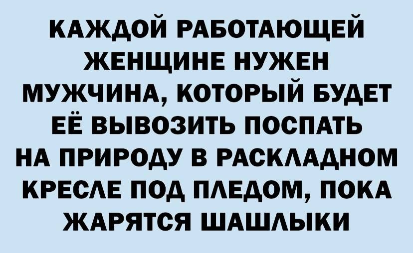 КАЖДОЙ РАБОТАЮЩЕЙ жвнщинв нужен мужчинд который БУДЕТ ЕЁ вывозить поспдть НА природу в РАСКАААНОМ креста под пмгдом покд ждрятся ШАШАЫКИ