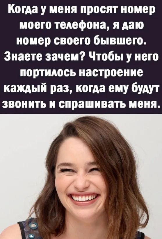 Когда у меня просят номер моего телефона я даю номер своего бывшего Знаете зачем Чтобы у него портилось настроение каждый раз когда ему будут звонить и спрашивать меня