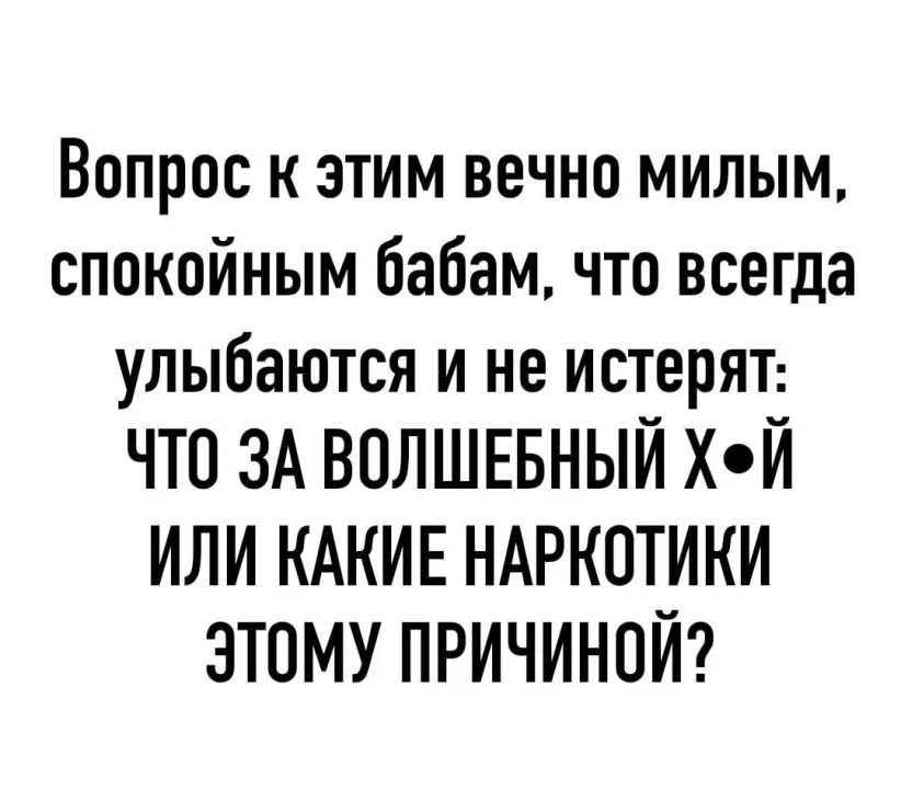 Вопрос к этим вечно милым спокойным бабам что всегда улыбаются и не истеряъ ЧТО ЗА ВОЛШЕБНЫЙ ХОЙ ИЛИ КАКИЕ НАРКОТИКИ ЭТОМУ ПРИЧИНОЙ