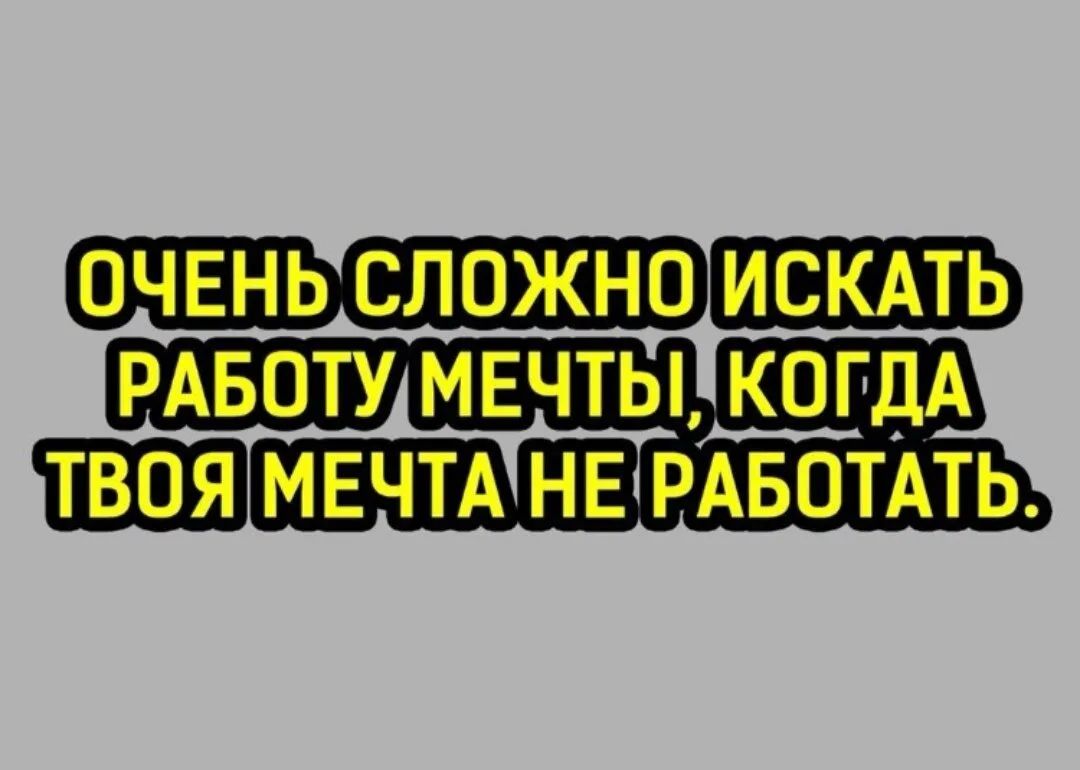 ОЧЕНЬ СЛОЖНО ИСКАТЬ РАБОТУ МЕЧТЫ КОГДА ТВОЯ МЕЧТА НЕ РАБОТАТЬ