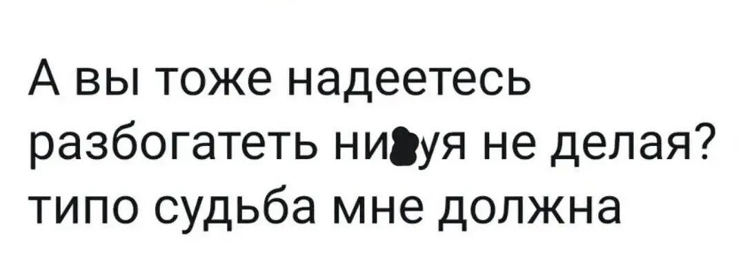 А вы тоже надеетесь разбогатеть ницуя не делая типо судьба мне должна