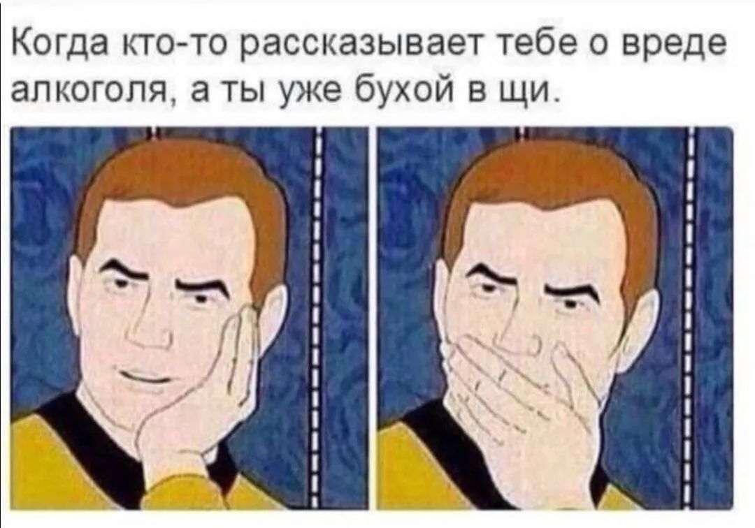 Когда кто то рассказывает тебе о вреде алкоголя а ты уже бухой в щи