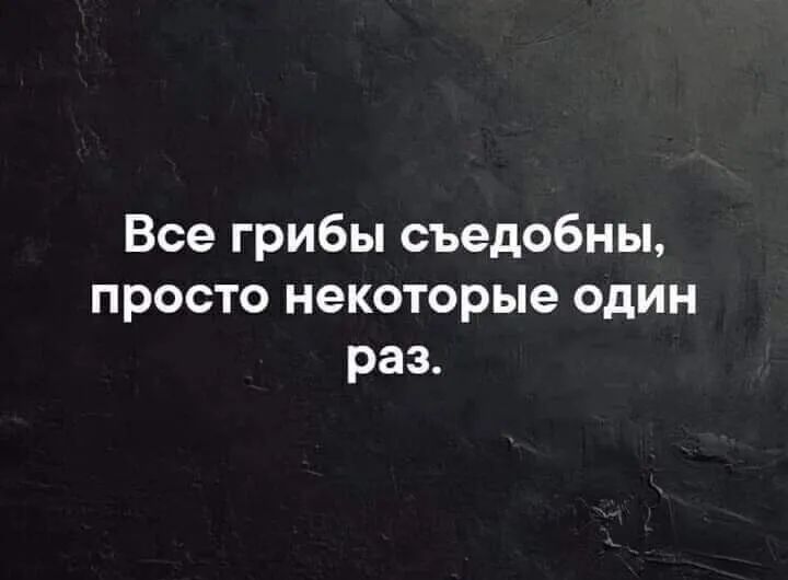 Все грибы съедобны просто некоторые один раз