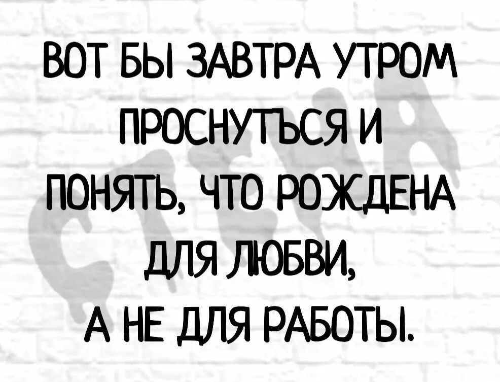 ВОТ БЫ ЗАВТРА УТРОМ ПРОСНУТЬСЯ И ПОНЯТЬ ЧТО РОЖДЕНА дЛЯ ЛОБВИ А НЕ ДЛЯ РАБОТЫ