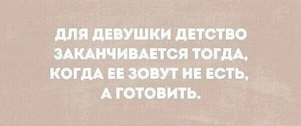 ДЛЯ ДЕВУШКИ ДЕТСТВО ЗАКАНЧИВАЕТСЯ ТОГДА КОГДА ЕЕ ЗОВУТ НЕ ЕСТЬ А ГОТОВИТЬ