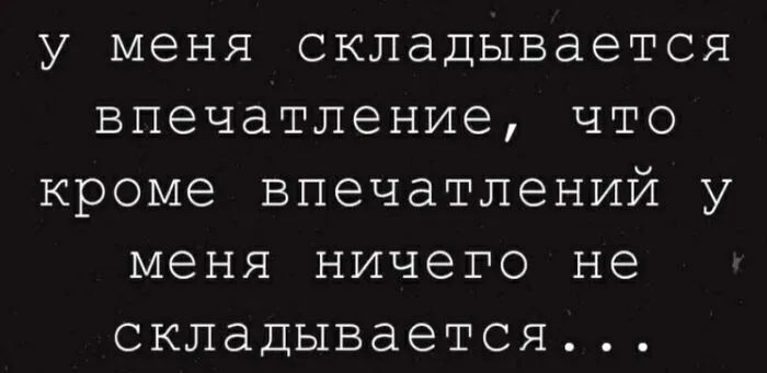у меня складывается впечатление что кроме впечатлений у меня ничего не складывается