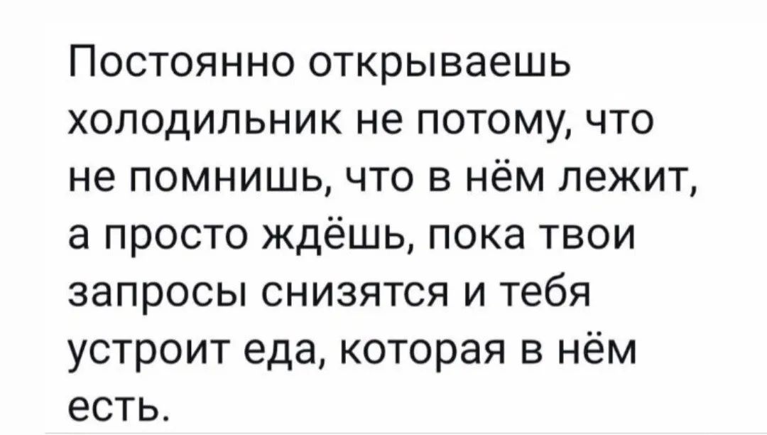 Постоянно открываешь холодильник не потому что не помнишь что в нём лежит а просто ждёшь пока твои запросы снизятся и тебя устроит еда которая в нём есть