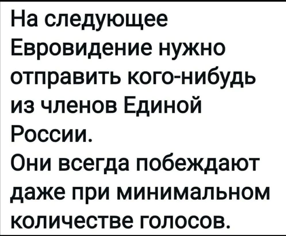 На следующее Евровидение нужно отправить кого нибудь из членов Единой России Они всегда побеждают даже при минимальном КОЛИЧЕСТВе ГОЛОСОВ