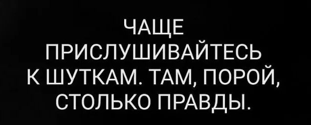 ЧАЩЕ ПРИСЛУШИВАЙТЕСЬ к ШУТКАМ ТАМ порой столько ПРАВДЫ