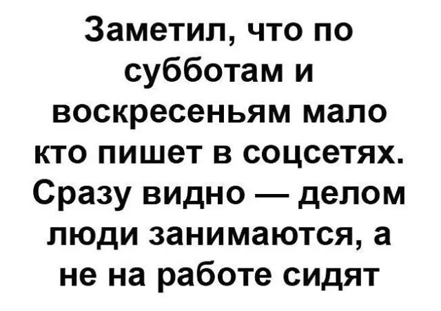 Заметил что по субботам и воскресеньям мало кто пишет в соцсетях Сразу видно делом люди занимаются а не на работе сидят