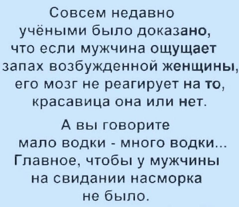 Совсем недавно учёными было доказано что если мужчина ощущает запах возбужденной женщины его мозг не реагирует на то красавица она или нет А вы говорите мало водки много водки Главное чтобы у мужчины на свидании насморка не было