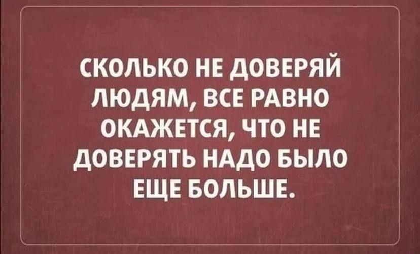 СКОЛЬКО НЕ ДОВЕРЯЙ ЛЮДЯМ ВСЕ РАВНО ОКАЖЕТСЯ ЧТО НЕ дОВЕРЯТЬ НАДО БЫЛО ЕЩЕ БОЛЬШЕ