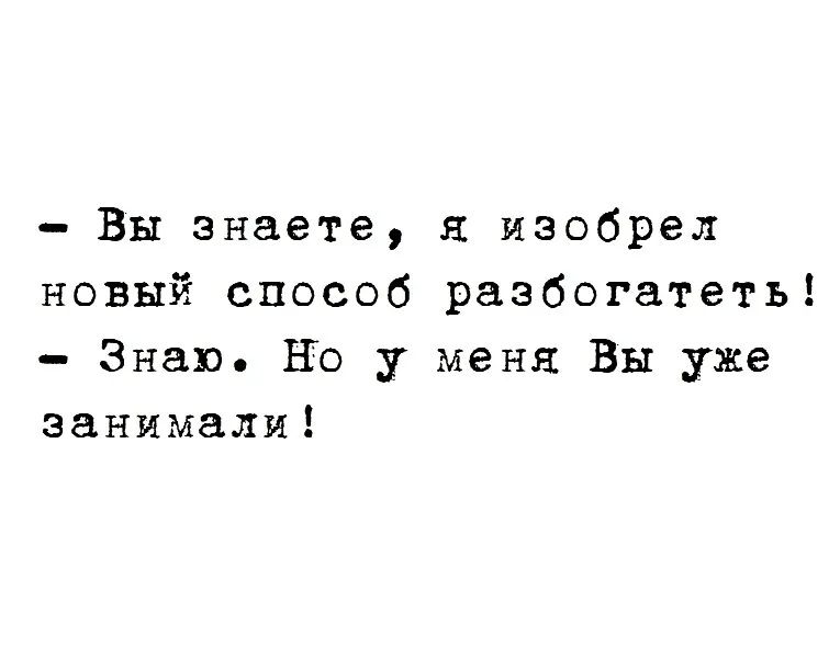 Вы знаете изобрел новый способ разбогатеть Знаю но у меня Вы уже занимали
