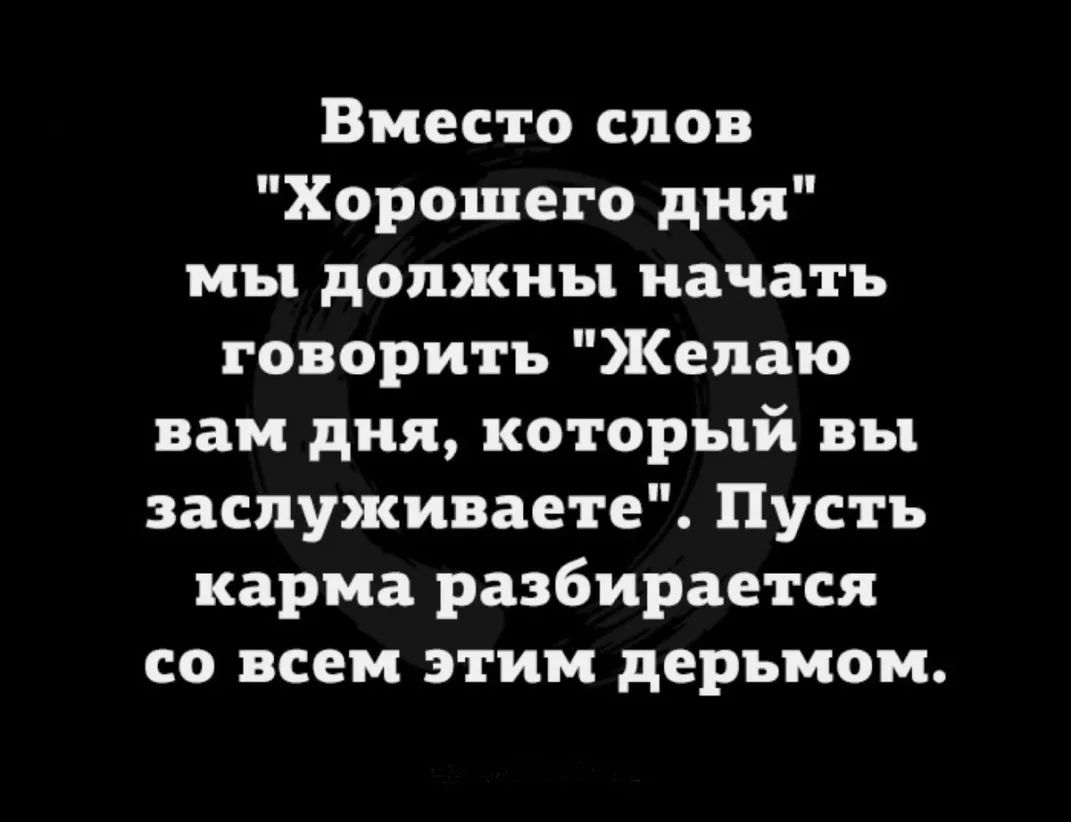 Вместо слов Хорошего дня мы должны начать говорить Желаю вам дня который вы заспуживаете Пусть карма разбирается со всем этим дерьмом