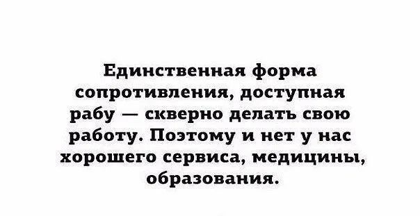 Единственная форма сопротивления доступная рабу скверно делать свою работу Поэтому и нет у нас хорошего сервиса медицины образования