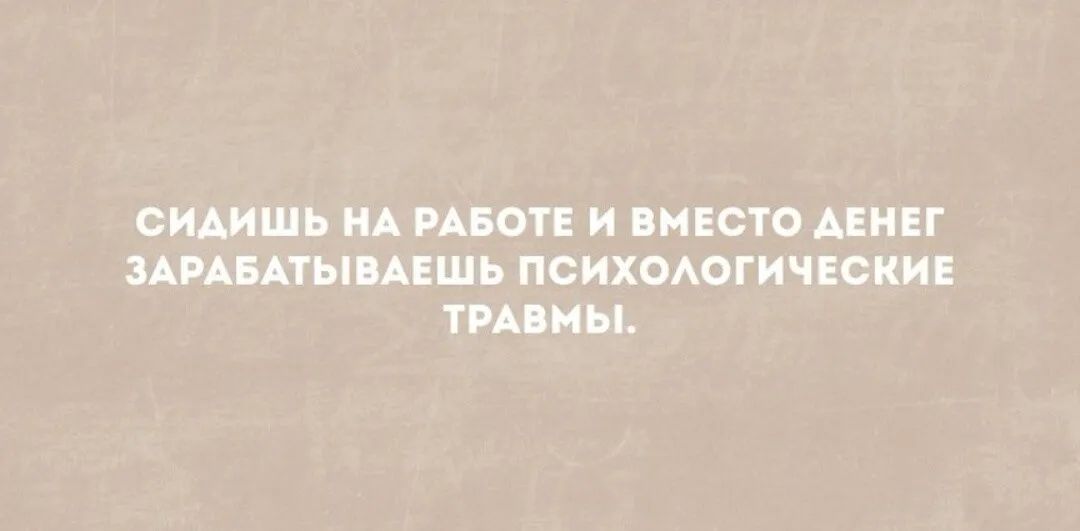 СИАИШЬ НА РАБОТЕ И ВМЕСТО АЕНЕГ ЗАРАБАТЫВАЕШЬ ПСИХОАОГИЧЕОКИЕ ТРАВМЫ