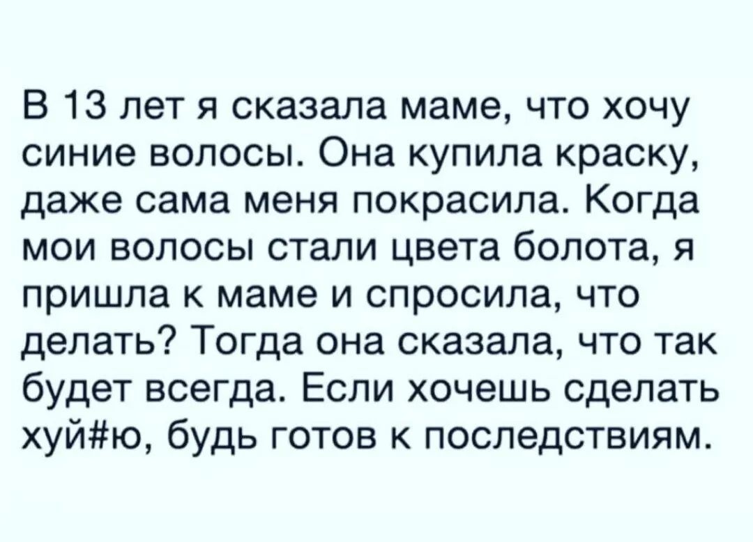 В 13 лет я сказала маме что хочу синие волосы Она купила краску даже сама меня покрасила Когда мои волосы стали цвета болота я пришла к маме и спросила что делать Тогда она сказала что так будет всегда Если хочешь сделать хуйю будь готов к последствиям