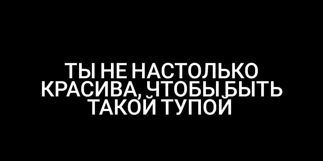 ТЫ НЕ НАСТОЛЬКО КРАСИВА ЧТОБЫБЫТЬ ТАКОИ ТУПОИ