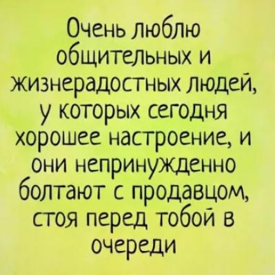 Очень люблю общительных и жизнерадостных людей у которых сегодня хорошее настроение и они непринужденно болтают с продавцом стоя перед тобой в очереди