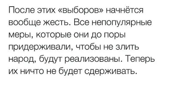 После этих выборов начнётся вообще жесть Все непопулярные меры которые они до поры придерживали чтобы не злить народ будут реализованы Теперь их ничто не будет сдерживать