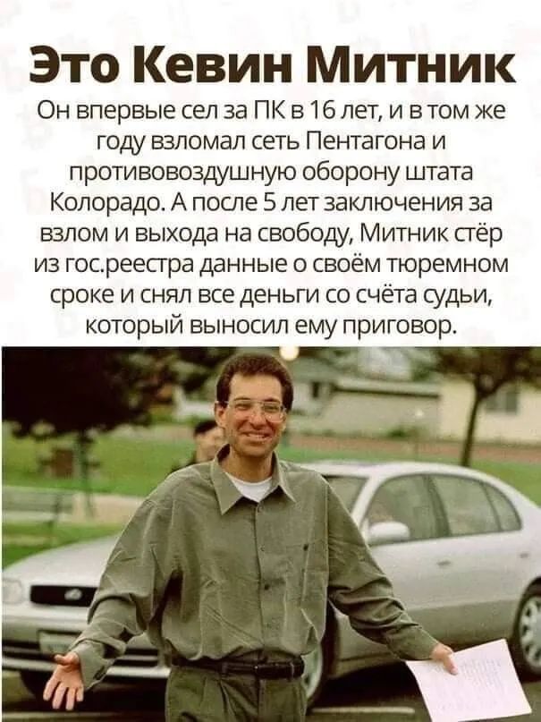 Это Кевин Митник Он впервые сел за ПК в 16 лет и в том же году взломал сеть Пентагона и проти вовоздушную оборону штата Колорадо А после 5 лет заключения за взлом и выхода на свободу Митник стёр из госреестра данные о своём тюремном сроке и снял все деньги со счёта судьи который выносил ему приговор