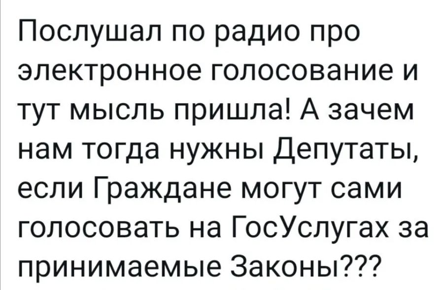 Послушал по радио про электронное голосование и тут мысль пришла А зачем нам тогда нужны Депутаты если Граждане могут сами голосовать на ГосУслугах за принимаемые Законы