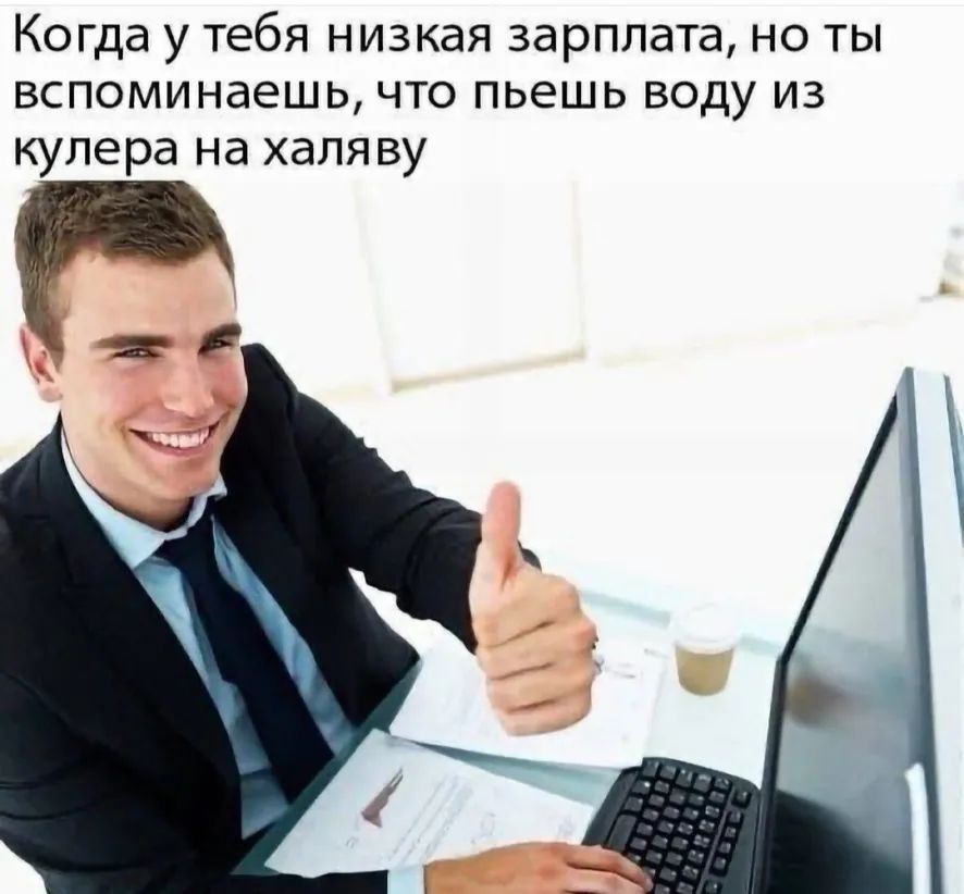 Когда у тебя низкая зарплата но ты вспоминаешь что пьешь воду из кулера на халяву
