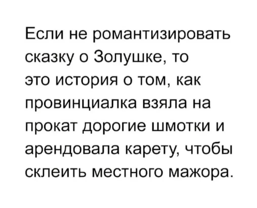 Если не романтизировать сказку о Золушке то это история о том как провинциалка взяла на прокат дорогие шмотки и арендовала карету чтобы склеить местного мажора