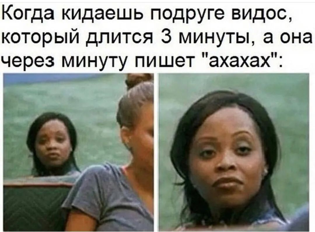 Когда кидаешь подруге видос который длится 3 минуты а она через минуту пишет ахахах