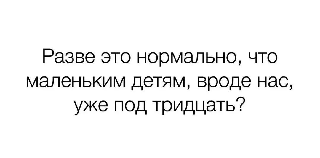 Разве это нормально что маленьким детям вроде нас уже под тридцать