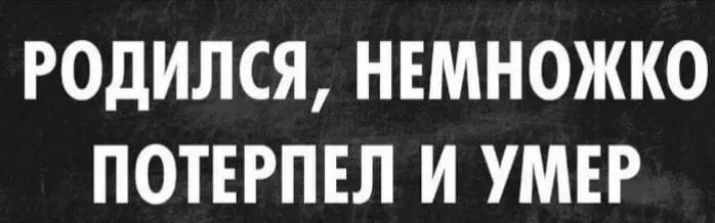 РОДИЛСЯ НЕМНОЖКО ПОТЕРПЕЛ И УМЕР