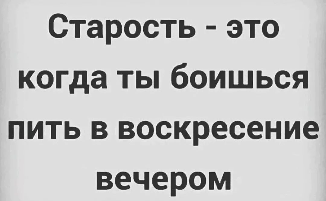 Старость это когда ты боишься пить в воскресение вечером