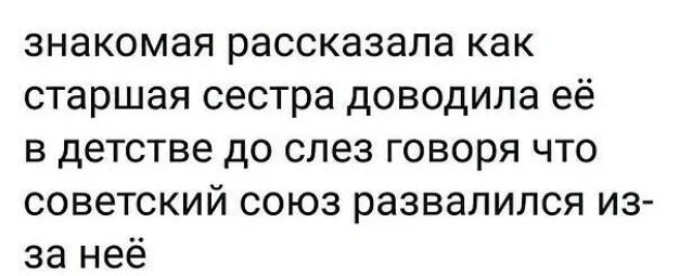знакомая рассказала как старшая сестра доводила её в детстве до слез говоря что советский союз развалился из за неё