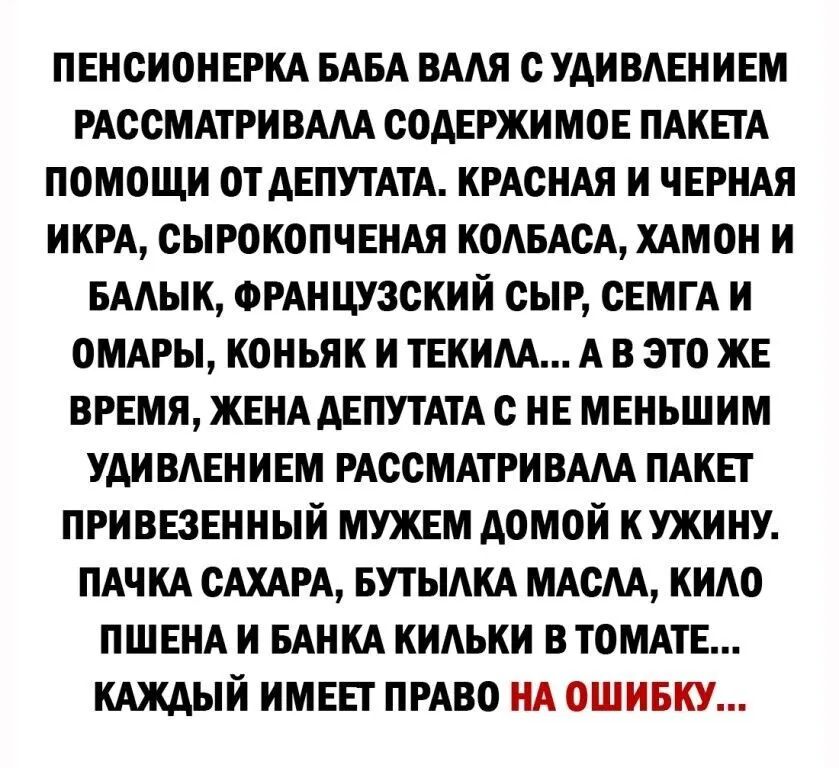 ПЕНСИОНЕРКА БАБА ВААЯ С УАИВАЕНИЕМ РАССМАТРИВААА СОАЕРЖИМОЕ ПАКЕТА ПОМОЩИ ОТ АЕПУТАТА КРАСНАЯ И ЧЕРНАЯ ИКРА СЫРОКОПЧЕНАЯ КОАБАСА ХАМОН И БААЫК ФРАНЦУЗСКИИ СЫР СЕМГА И ОМАРЫ КОНЬЯК И ТЕКИАА А В ЭТО ЖЕ ВРЕМЯ ЖЕНА АЕПУТАТА С НЕ МЕНЬШИМ УАИ ВАЕНИЕМ РАССМАТРИВААА ПАКЕ ПРИВЕЗЕННЫИ МУЖЕМ АОМОИ КУЖИНУ ПАЧКА САХАРА БУТЫАКА МАСАА КИАО ПШЕНА И БАНКА КИАЬКИ В ТОМАТЕ КАЖДЫЙ ИМЕЕТ ПРАВО НА ОШИБКУ
