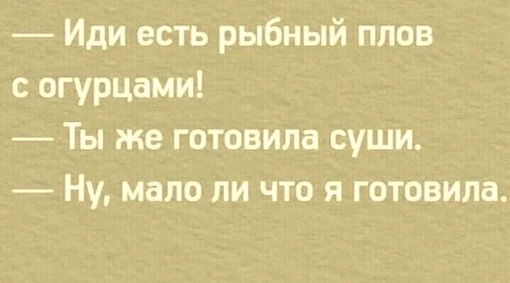 Иди есть рыбный плов огурцами Ты же готовила суши Ну мало ли что я готовила