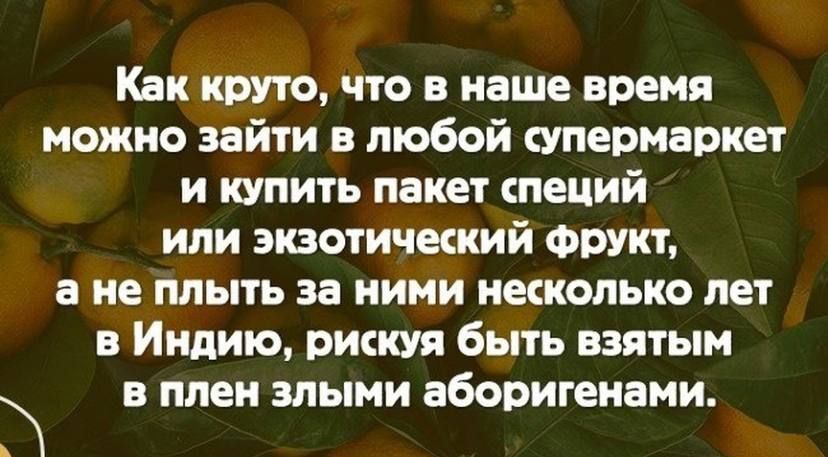 Как круто что в наше время можно зайти в любой супермаркет и купить пакет пеций или экзотичекий Фрукт а не плыть за ними несколько лет в Индию рискуя быть взятым в плен злыми аборигенами