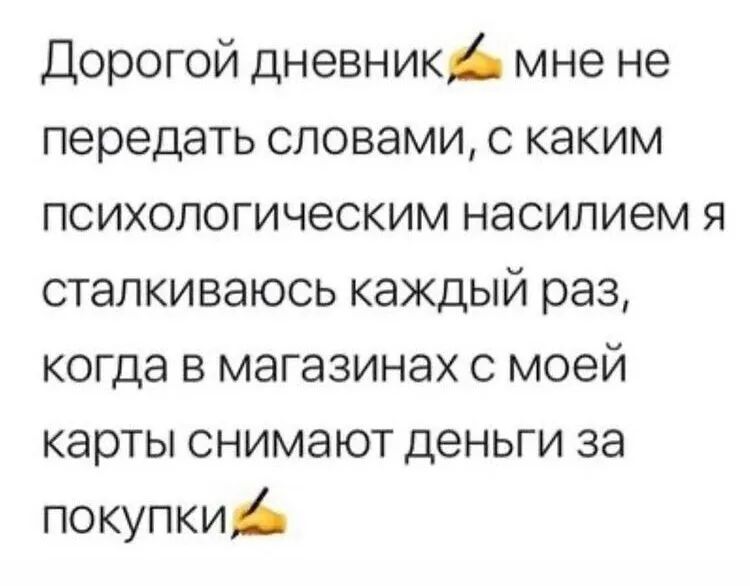 Дорогой дневник мне не передать словами с каким психологическим насилием я сталкиваюсь каждый раз когда в магазинах с моей карты снимают деньги за покупки