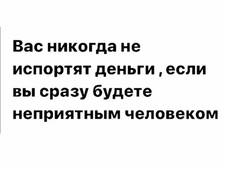Вас никогда не испортят деньги если вы сразу будете неприятным человеком