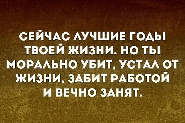 СЕЙЧАС АУЧШИЕ ГОАЫ твовй жизни но ты мормьно увит УСТАА от жизни ЗАБИТ РАБОТОЙ и ввчно ЗАНЯТ
