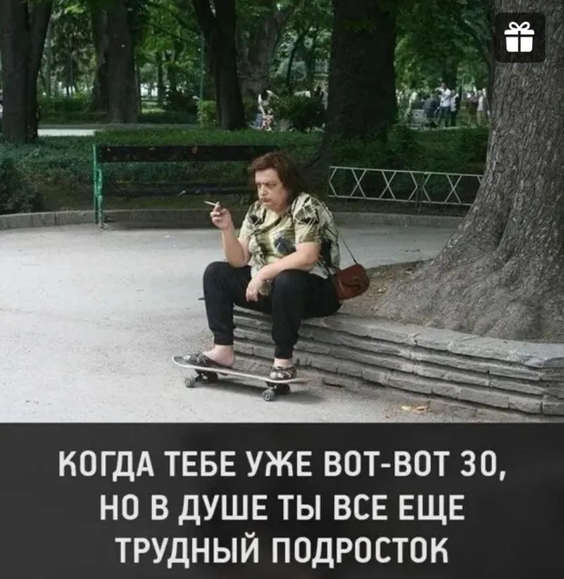 когдА ТЕБЕ уже вотвот 30 но в душе ты всв ЕЩЕ трудный подросток