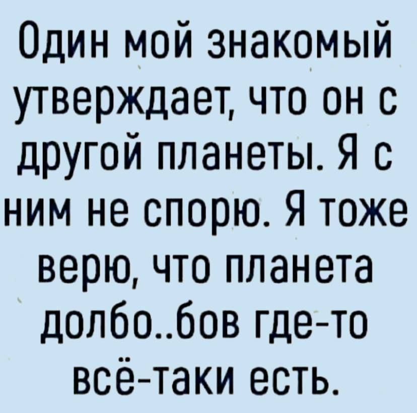 Один мой знакомый утверждает что он с другой планеты Я с ним не спорю Я тоже верю что планета долбобов гдето всё таки есть