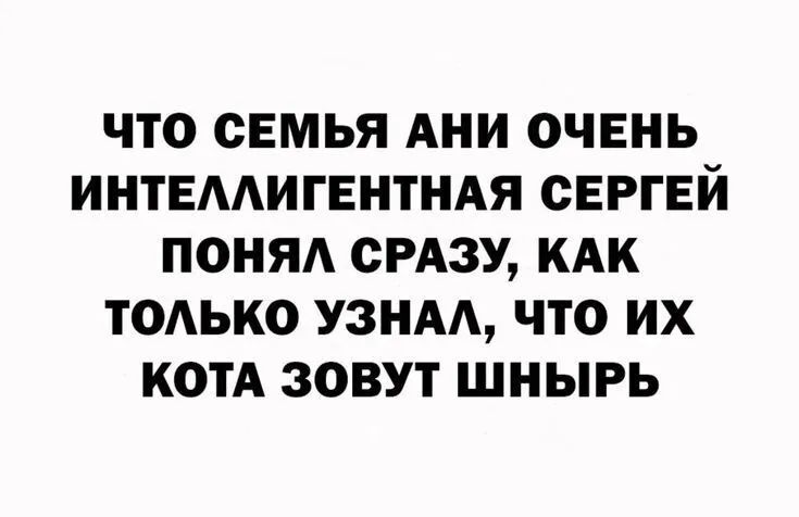 ЧТО СЕМЬЯ АНИ ОЧЕНЬ ИНТЕААИГЕНТНАЯ СЕРГЕЙ ПОНЯА СРАЗУ КАК ТОАЬКО УЗНАА ЧТО ИХ КОТА ЗОВУТ ШНЫРЬ