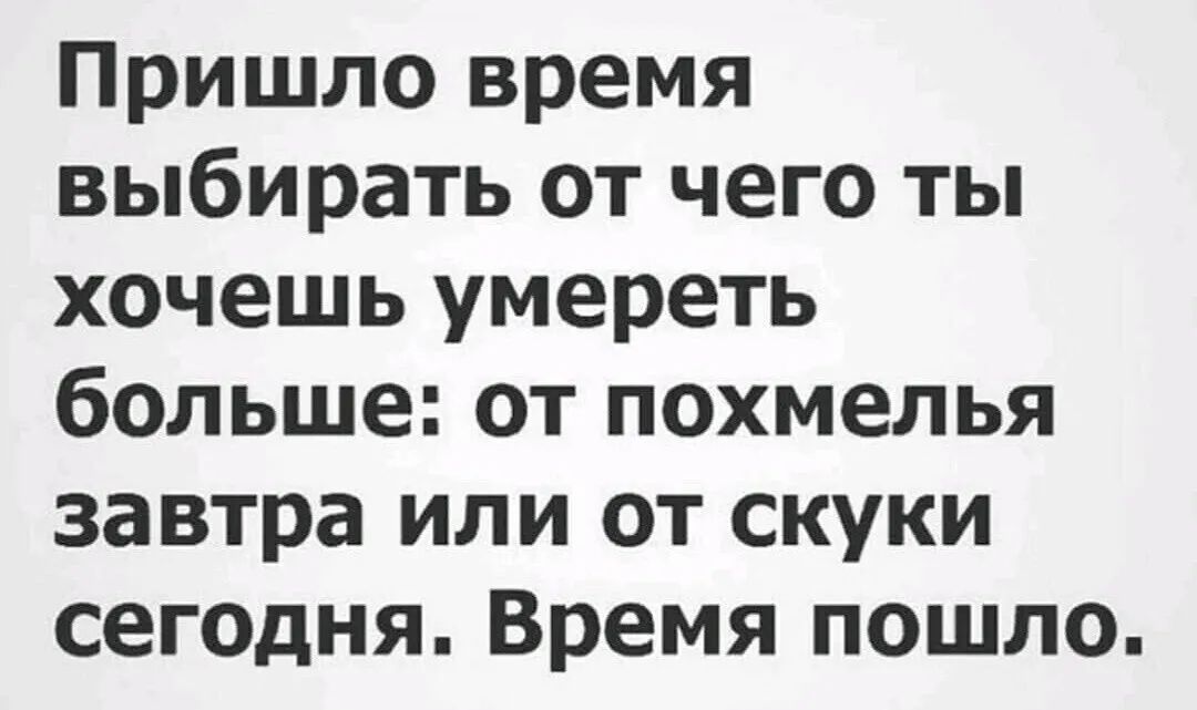 Пришло время выбирать от чего ты хочешь умереть больше от похмелья завтра или от скуки сегодня Время пошло