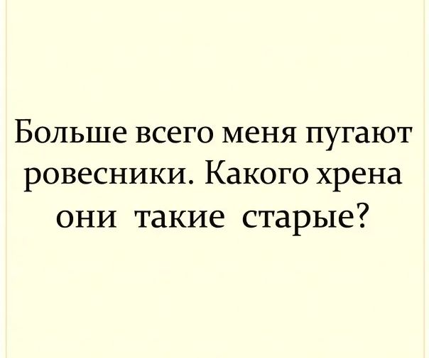 Больше всего меня пугают ровесники Какого хрена ОНИ такие старые