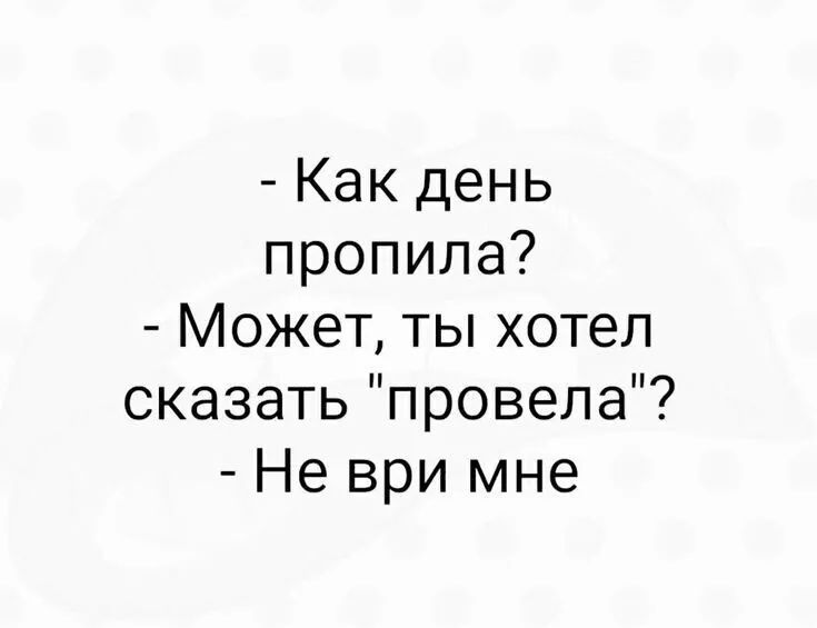 Как день пропила Может ты хотел сказать провела Не ври мне