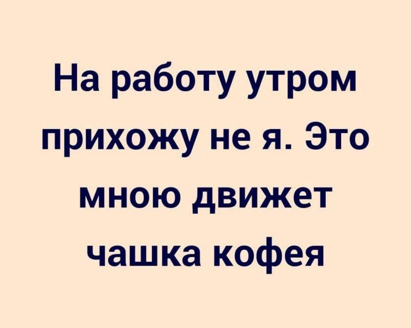 На работу утром прихожу не я Это мною движет чашка кофея