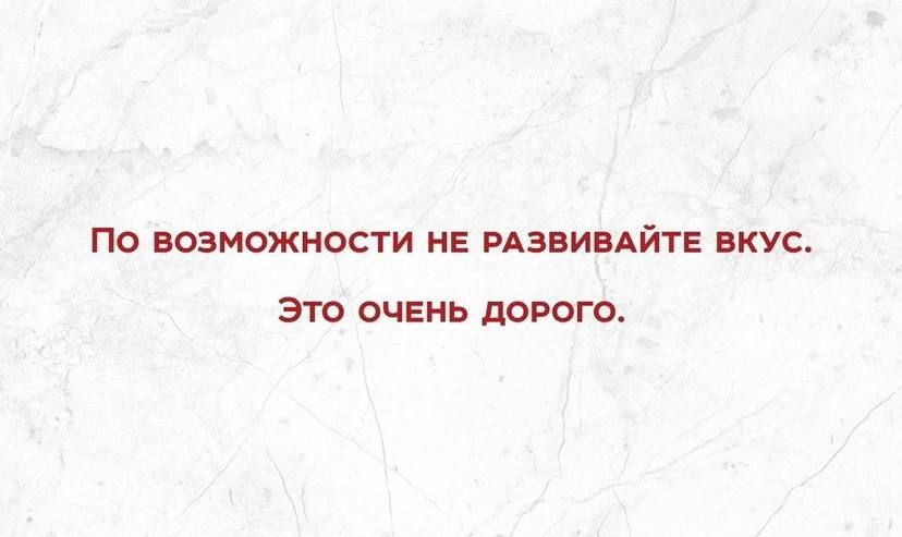 ПО ВОЗМОЖНОСТИ НЕ РАЗВИВАЙТЕ ВКУС Это очень дорого